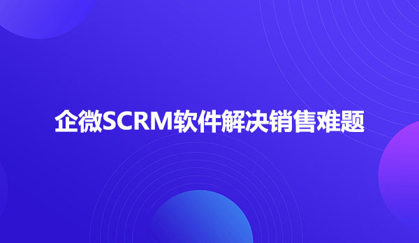 企微SCRM软件解决销售难题