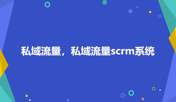 私域流量，私域流量scrm系统