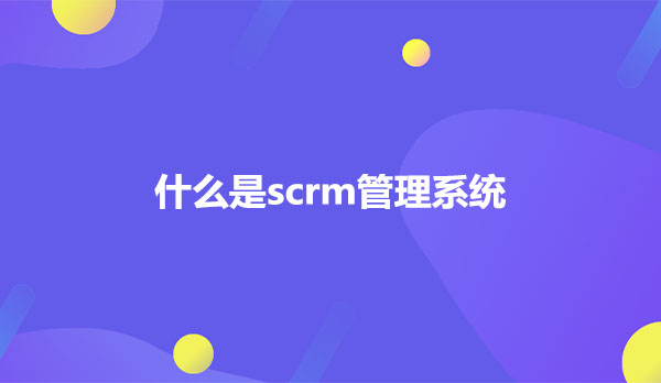 什么是scrm管理系统