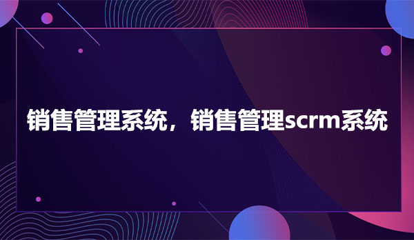 销售管理系统，销售管理scrm系统
