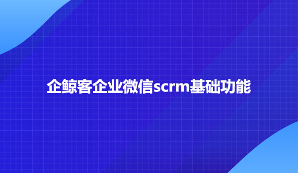 企鲸客企业微信scrm基础功能