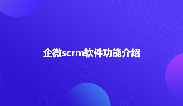 企微scrm软件功能介绍