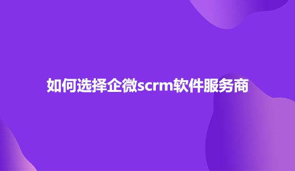 如何选择企微scrm软件服务商