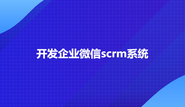 开发企业微信scrm系统