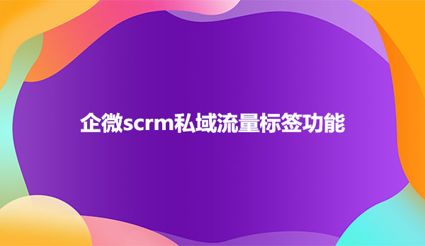 企微scrm私域流量标签功能