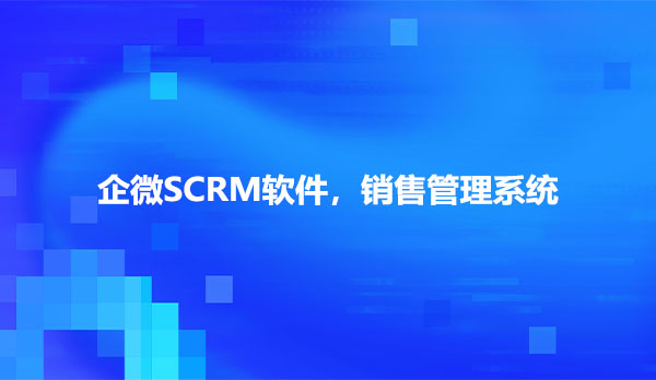 企微SCRM软件，销售管理系统