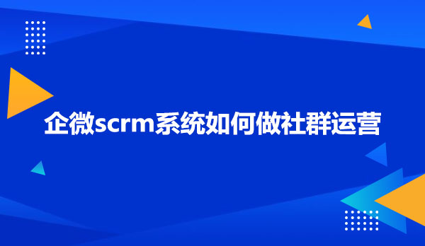 企微scrm系统如何做社群运营