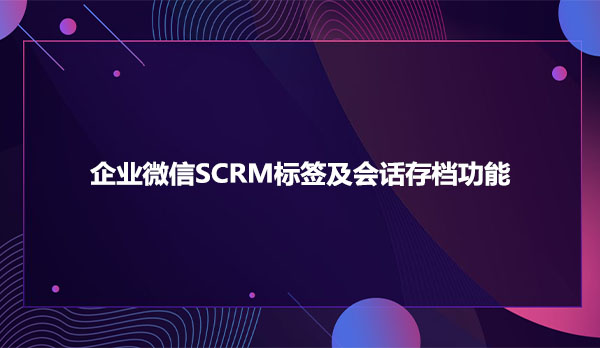 企业微信SCRM标签及会话存档功能