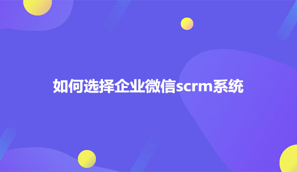 选择企业微信scrm系统要注意哪几个方面