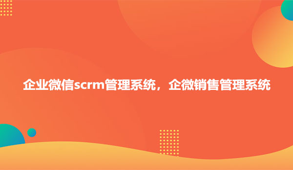 企业微信scrm管理系统，企微销售管理系统