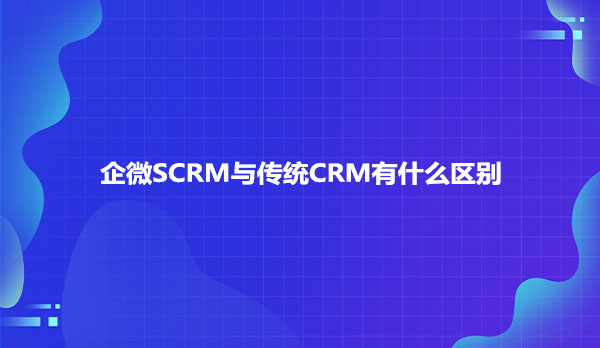 企微SCRM与传统CRM有什么区别