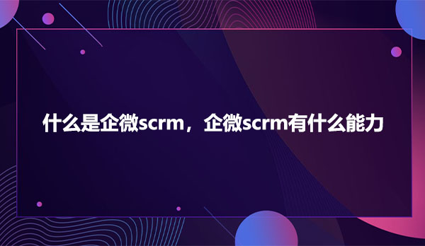 什么是企微scrm，企微scrm有什么能力