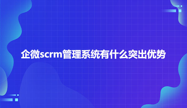 企微scrm管理系统有什么突出优势