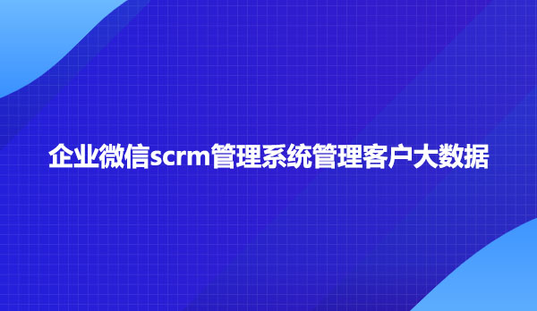 企业微信scrm管理系统管理客户大数据