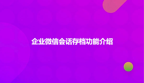 企业微信会话存档功能介绍