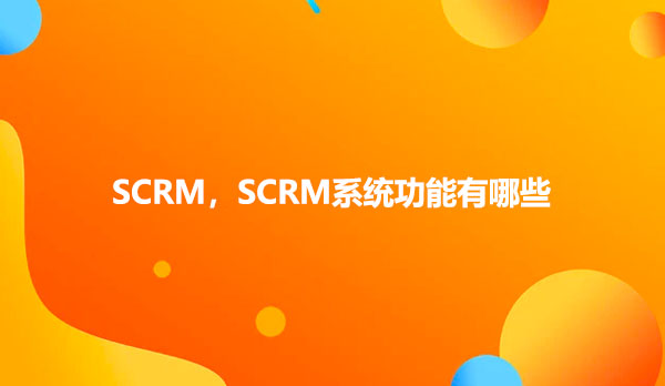 SCRM，SCRM系统功能有哪些