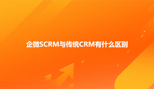 企微SCRM与传统CRM有什么区别呢