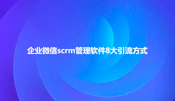企业微信scrm管理软件8大引流方式