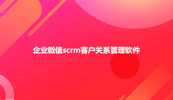 企业微信scrm客户关系管理软件