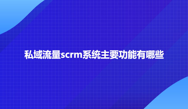 私域流量scrm系统主要功能有哪些