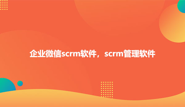 企业微信scrm软件，scrm管理软件