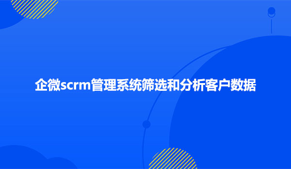 企微scrm管理系统筛选和分析客户数据