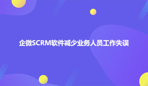 企微SCRM软件减少业务人员工作失误